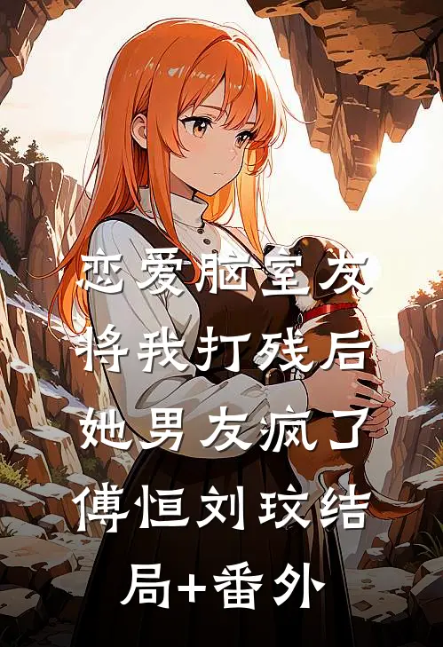 恋爱脑室友将我打残后，她男友疯了傅恒刘玟结局+番外