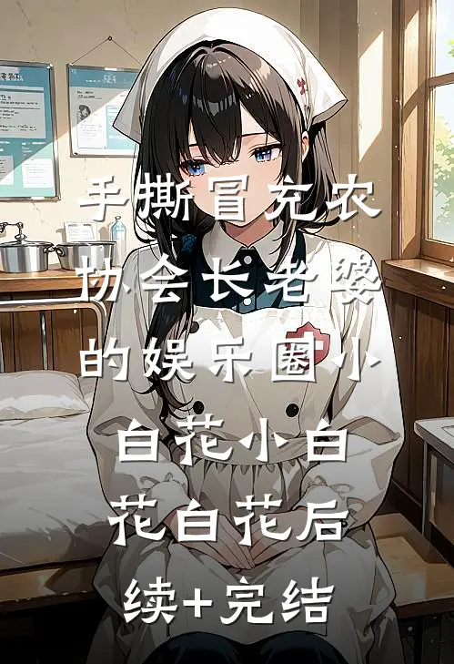 手撕冒充农协会长老婆的娱乐圈小白花小白花白花后续+完结