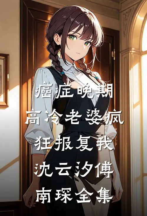 癌症晚期，高冷老婆疯狂报复我沈云汐傅南琛全集