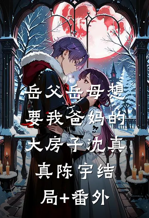 岳父岳母想要我爸妈的大房子沈真真陈宇结局+番外