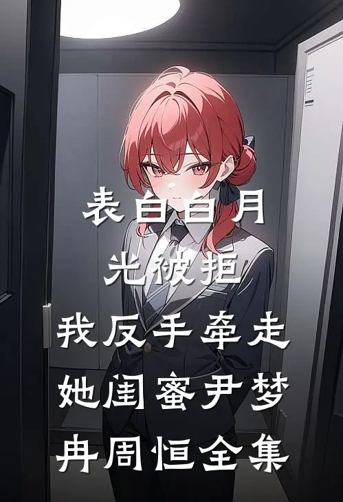 表白白月光被拒，我反手牵走她闺蜜尹梦冉周恒 全集