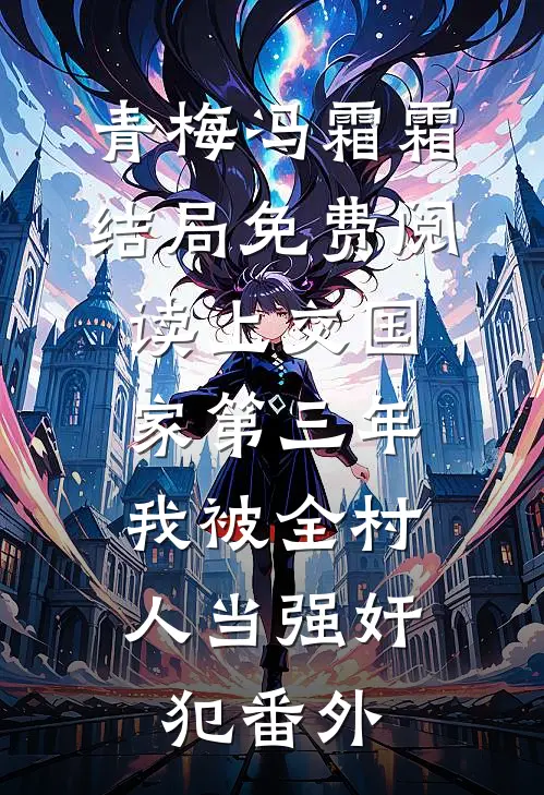 青梅冯霜霜结局免费阅读上交国家第三年，我被全村人当强奸犯番外
