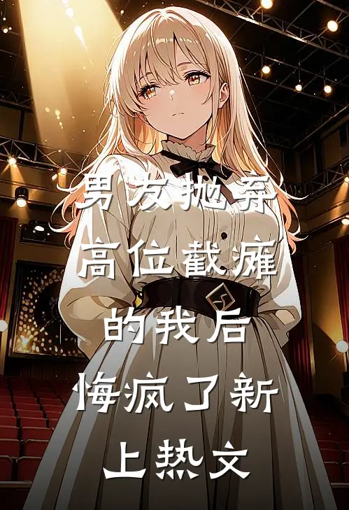男友抛弃高位截瘫的我后，悔疯了新上热文