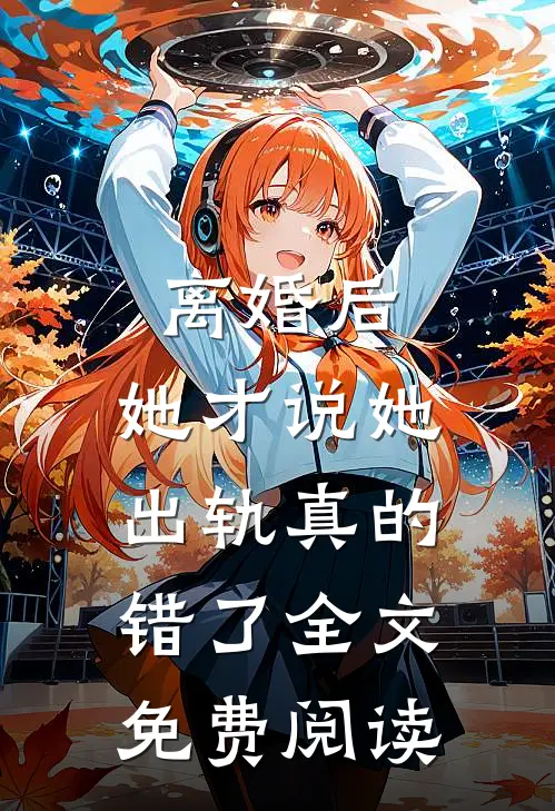 离婚后，她才说她出轨真的错了全文免费阅读