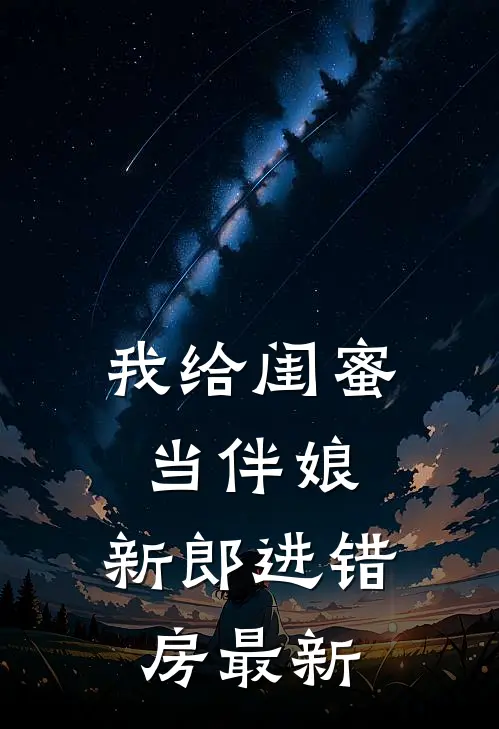 我给闺蜜当伴娘，新郎进错房最新