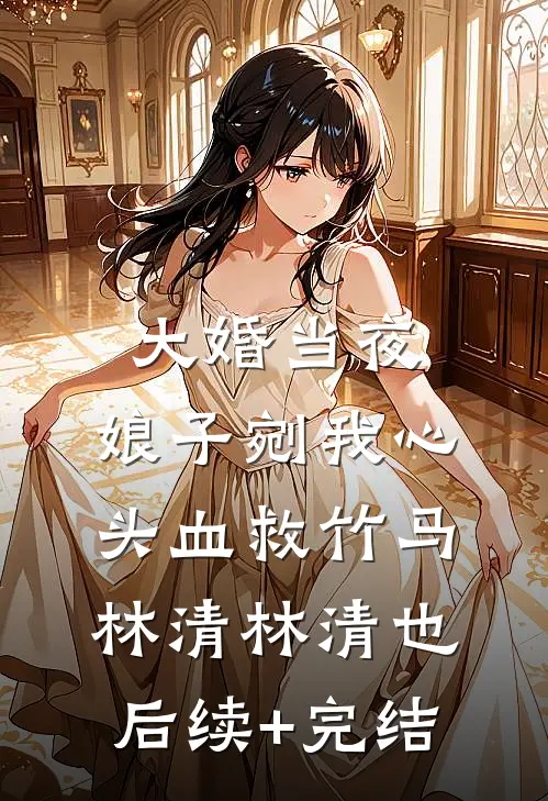 大婚当夜，娘子剜我心头血救竹马林清林清也后续+完结