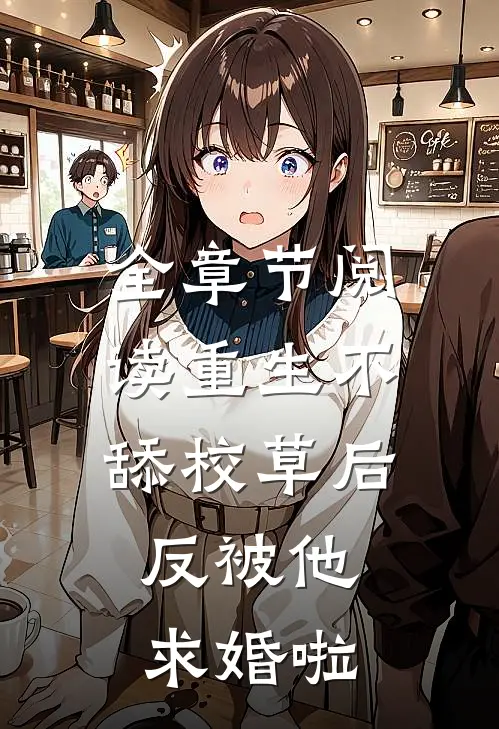 全章节阅读重生不舔校草后，反被他求婚啦