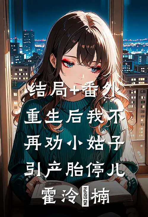 结局+番外重生后我不再劝小姑子引产胎停儿霍泠璟楠