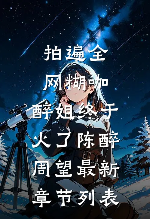 拍遍全网糊咖，醉姐终于火了陈醉周望最新章节列表