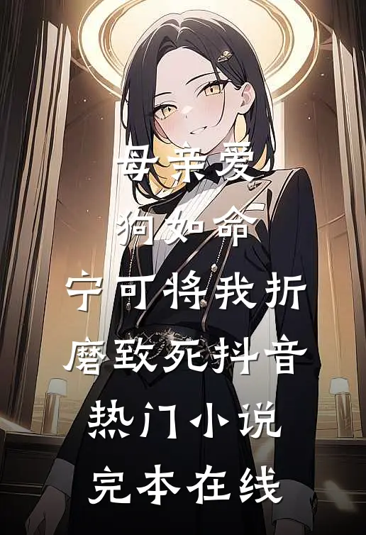 母亲爱狗如命，宁可将我折磨致死抖音热门小说完本在线