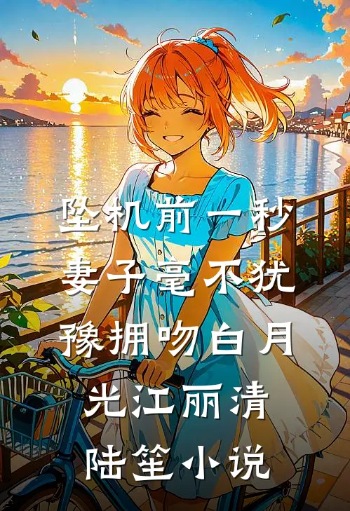 坠机前一秒，妻子毫不犹豫拥吻白月光江丽清陆笙小说