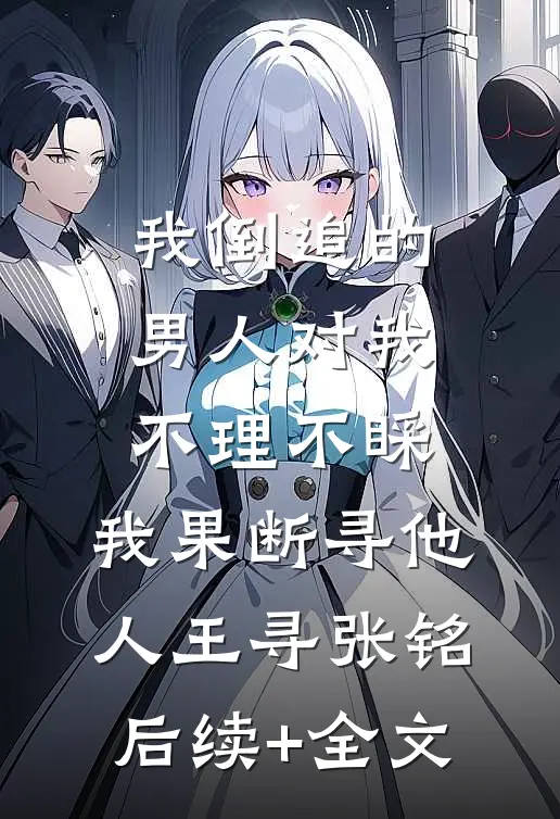 我倒追的男人对我不理不睬，我果断寻他人王寻张铭后续+全文