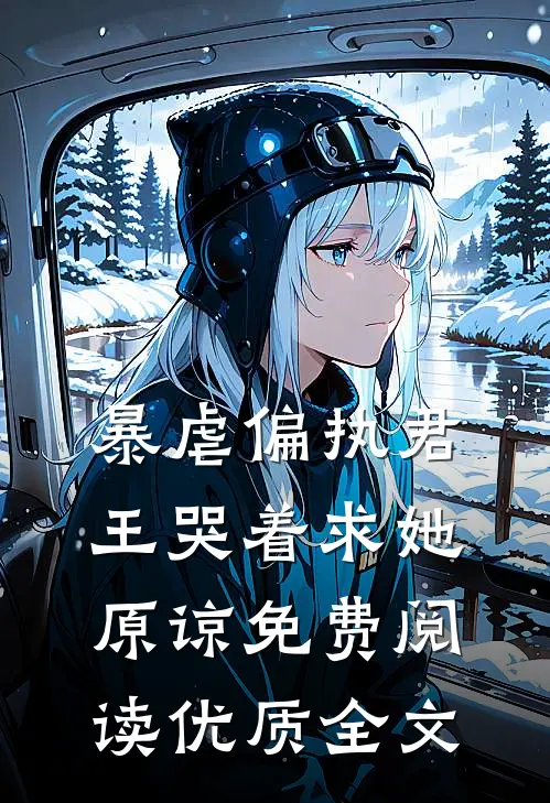 暴虐偏执君王哭着求她原谅免费阅读优质全文
