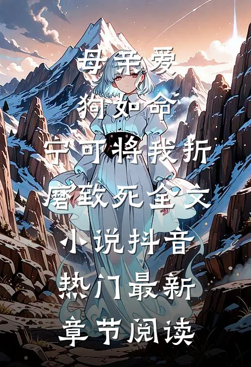母亲爱狗如命，宁可将我折磨致死全文小说抖音热门最新章节阅读