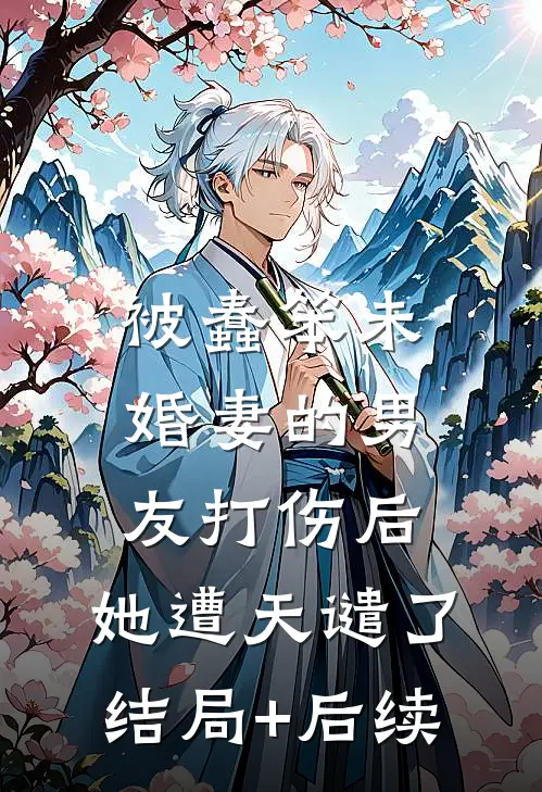 被蠢笨未婚妻的男友打伤后，她遭天谴了结局+后续