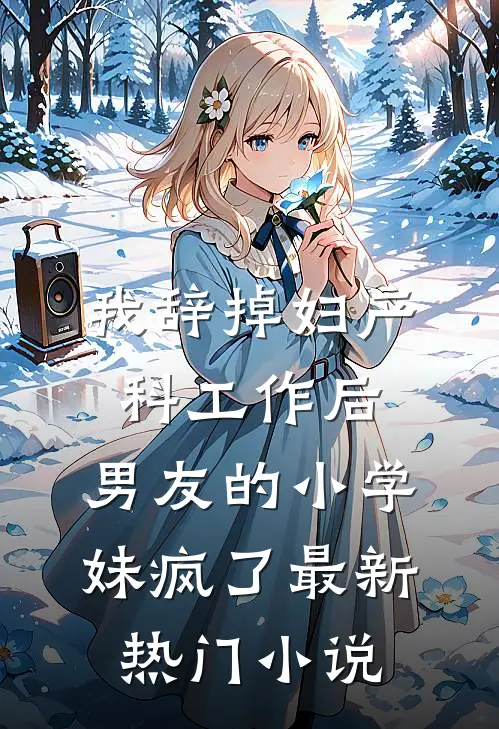 我辞掉妇产科工作后，男友的小学妹疯了最新热门小说