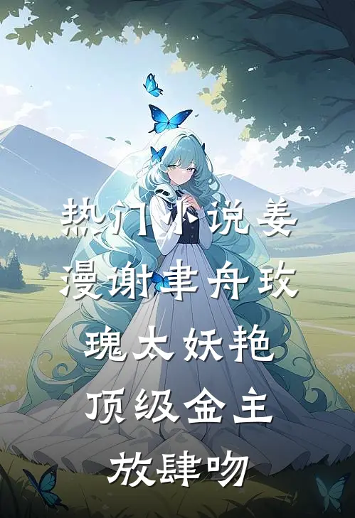 热门小说姜漫谢聿舟玫瑰太妖艳,顶级金主放肆吻