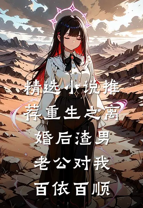 精选小说推荐重生之离婚后渣男老公对我百依百顺