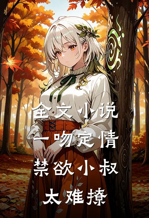 全文小说一吻定情：禁欲小叔太难撩