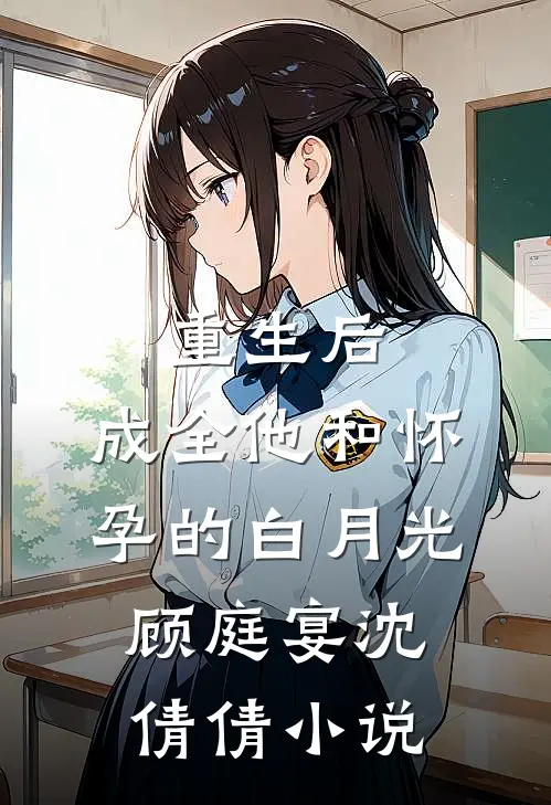 重生后，成全他和怀孕的白月光顾庭宴沈倩倩小说