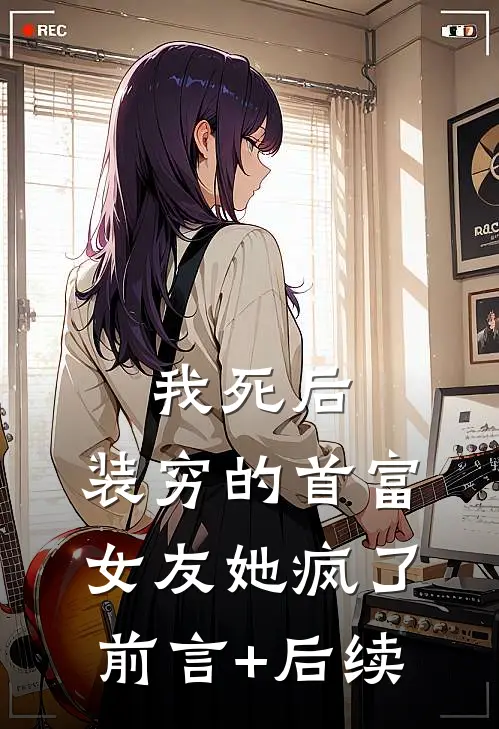 我死后，装穷的首富女友她疯了前言+后续