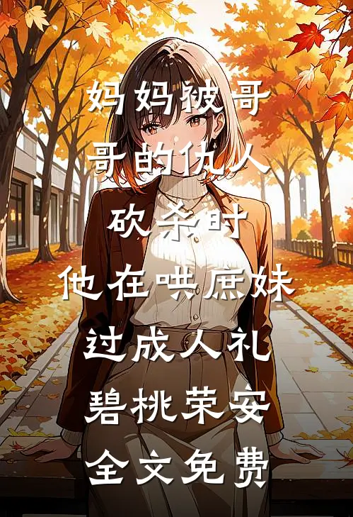 妈妈被哥哥的仇人砍杀时，他在哄庶妹过成人礼碧桃荣安全文免费