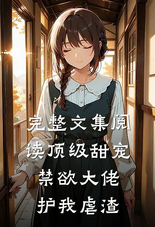 完整文集阅读顶级甜宠：禁欲大佬护我虐渣