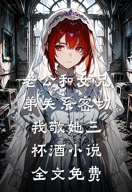 老公和女兄弟关系密切，我敬她三杯酒小说全文免费