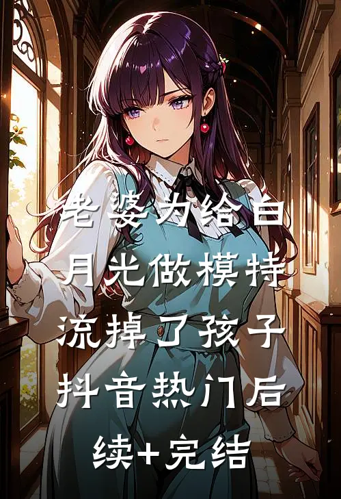 老婆为给白月光做模特流掉了孩子抖音热门后续+完结
