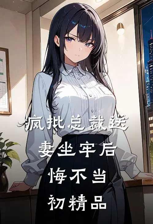 疯批总裁送妻坐牢后，悔不当初精品