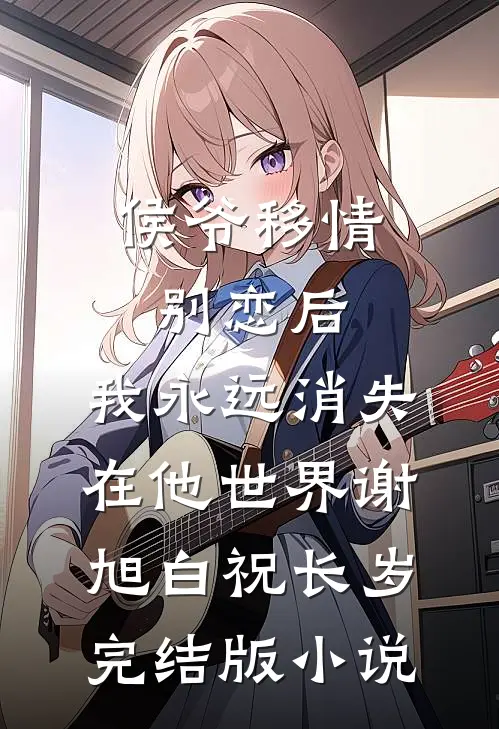 侯爷移情别恋后，我永远消失在他世界谢旭白祝长岁完结版小说