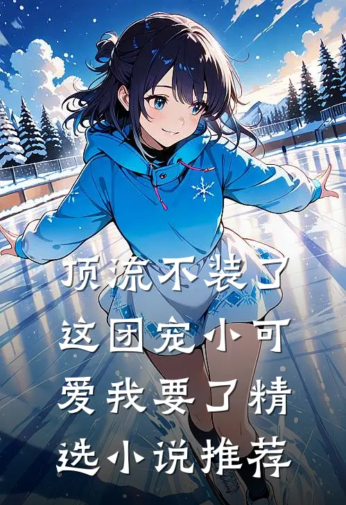 顶流不装了，这团宠小可爱我要了精选小说推荐