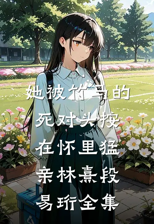 她被竹马的死对头按在怀里猛亲林熹段易珩 全集