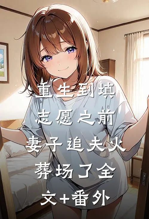 重生到填志愿之前，妻子追夫火葬场了全文+番外