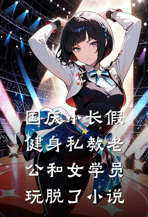 国庆小长假，健身私教老公和女学员玩脱了小说