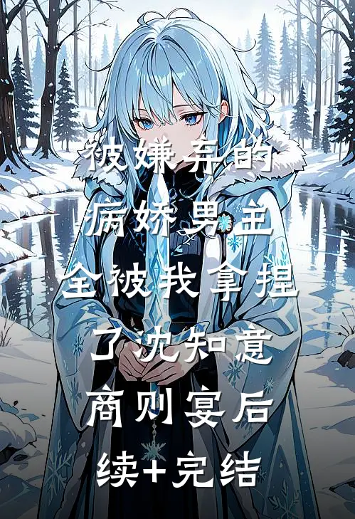 被嫌弃的病娇男主，全被我拿捏了沈知意商则宴后续+完结