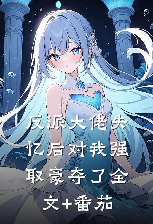 反派大佬失忆后对我强取豪夺了全文+番茄