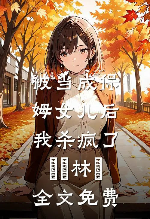 被当成保姆女儿后，我杀疯了玥玥林玥全文免费