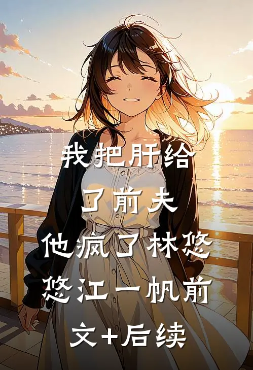 我把肝给了前夫，他疯了林悠悠江一帆前文+后续