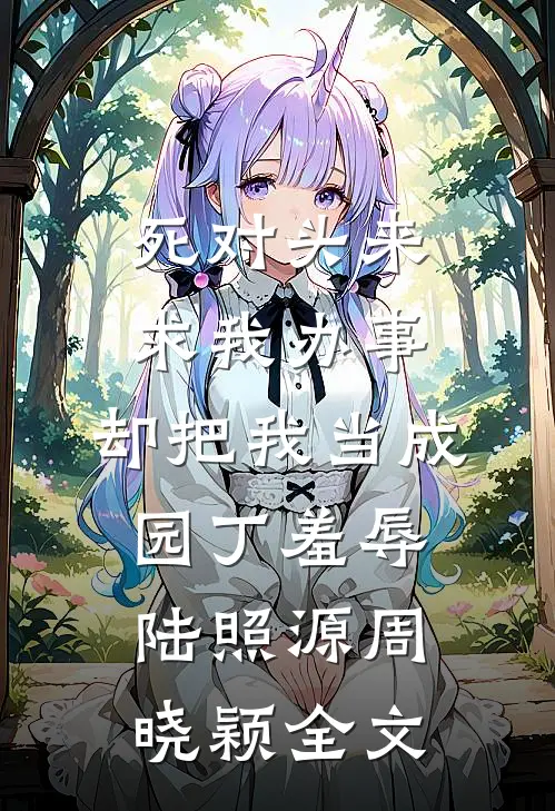 死对头来求我办事，却把我当成园丁羞辱陆照源周晓颖全文