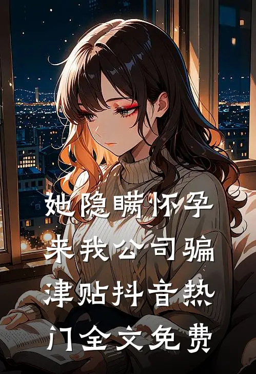 她隐瞒怀孕来我公司骗津贴抖音热门全文免费