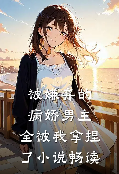 被嫌弃的病娇男主，全被我拿捏了小说畅读