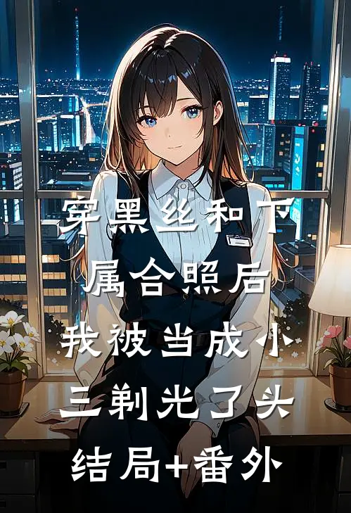穿黑丝和下属合照后，我被当成小三剃光了头结局+番外