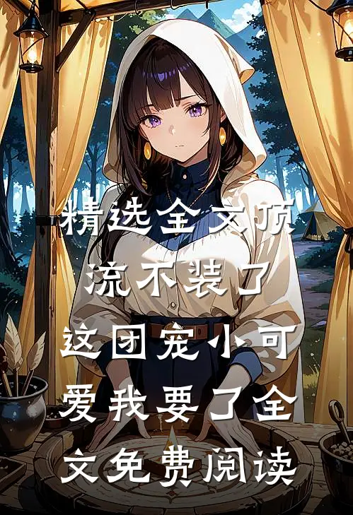 精选全文顶流不装了,这团宠小可爱我要了全文免费阅读