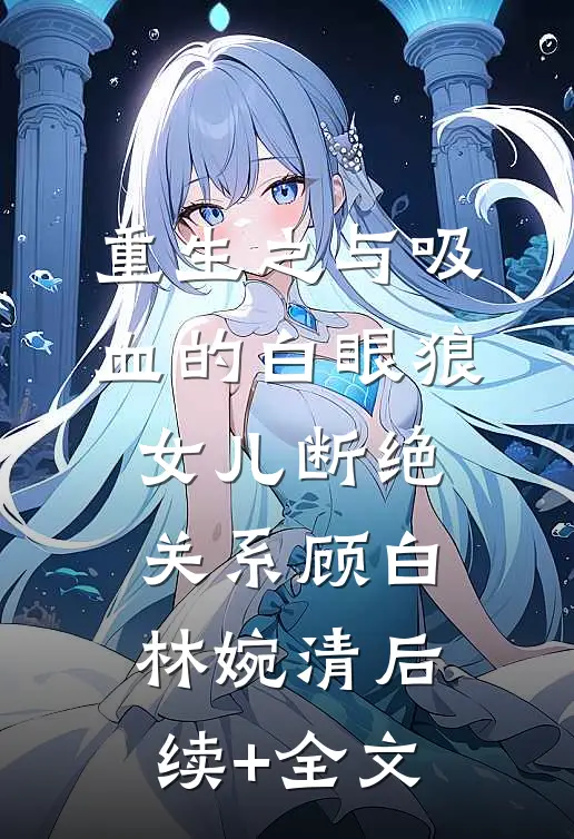 重生之与吸血的白眼狼女儿断绝关系顾白林婉清后续+全文