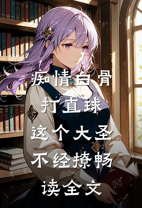 痴情白骨打直球，这个大圣不经撩畅读全文
