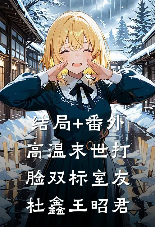 结局+番外高温末世打脸双标室友杜鑫王昭君
