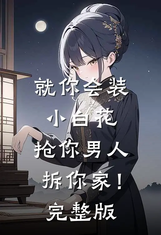 就你会装小白花，抢你男人拆你家！完整版
