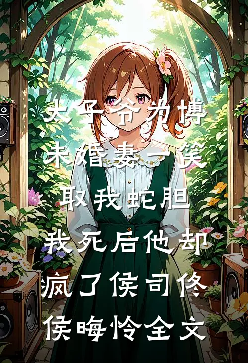 太子爷为博未婚妻一笑取我蛇胆，我死后他却疯了侯司佟侯晦怜全文