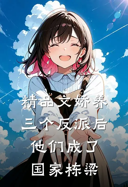 精品文娇养三个反派后，他们成了国家栋梁